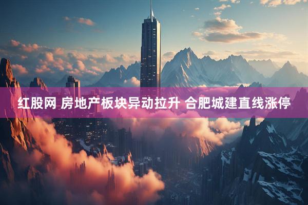 红股网 房地产板块异动拉升 合肥城建直线涨停