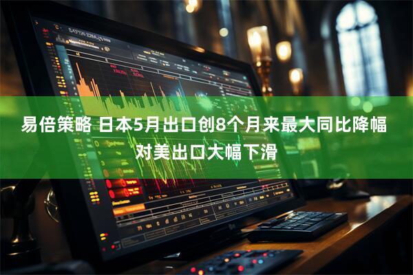 易倍策略 日本5月出口创8个月来最大同比降幅 对美出口大幅下滑