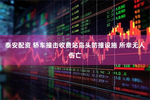 泰安配资 轿车撞击收费站岛头防撞设施 所幸无人伤亡