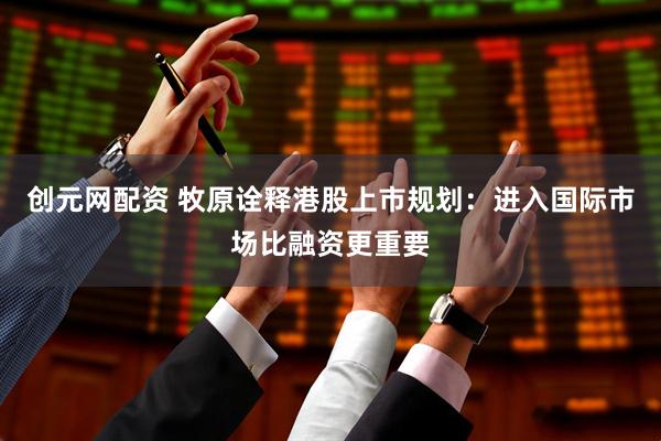 创元网配资 牧原诠释港股上市规划：进入国际市场比融资更重要