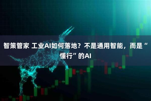 智策管家 工业AI如何落地？不是通用智能，而是“懂行”的AI