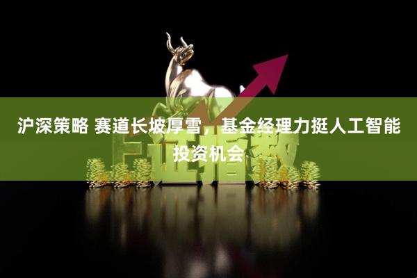 沪深策略 赛道长坡厚雪，基金经理力挺人工智能投资机会