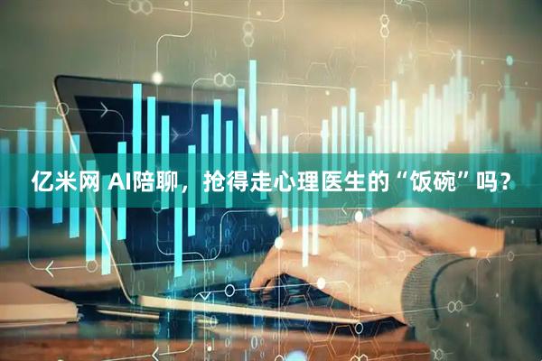 亿米网 AI陪聊，抢得走心理医生的“饭碗”吗？