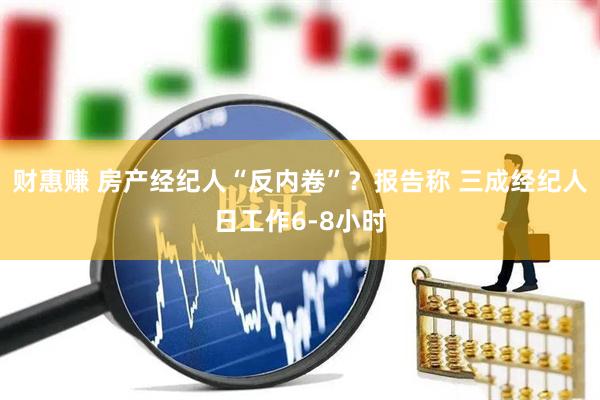 财惠赚 房产经纪人“反内卷”？报告称 三成经纪人日工作6-8小时