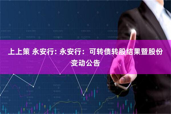 上上策 永安行: 永安行:可转债转股结果暨股份变动公告