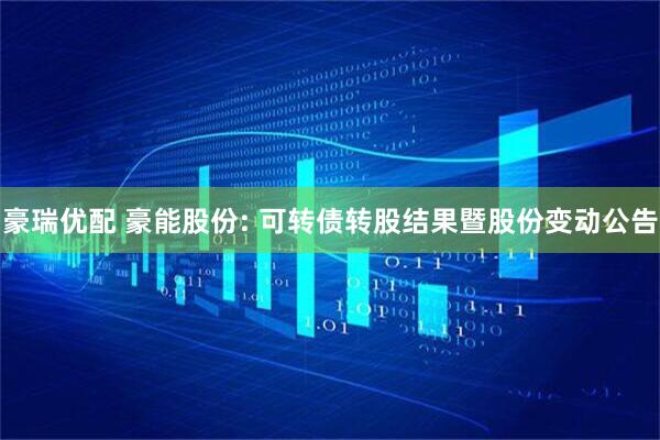豪瑞优配 豪能股份: 可转债转股结果暨股份变动公告