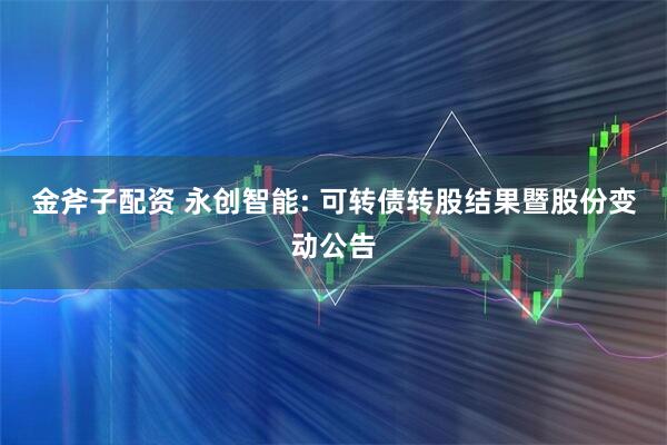 金斧子配资 永创智能: 可转债转股结果暨股份变动公告