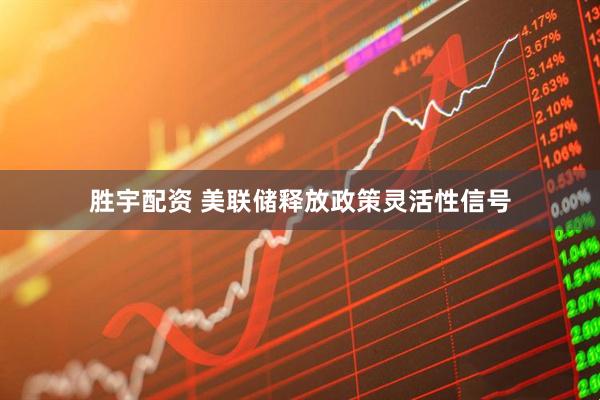 胜宇配资 美联储释放政策灵活性信号
