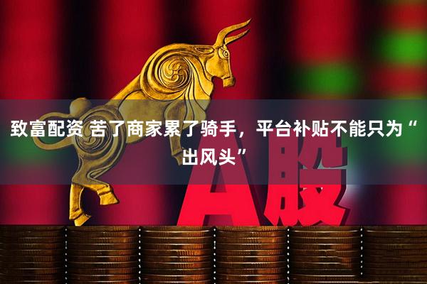 致富配资 苦了商家累了骑手，平台补贴不能只为“出风头”