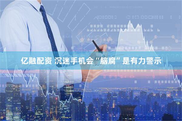 亿融配资 沉迷手机会“脑腐”是有力警示