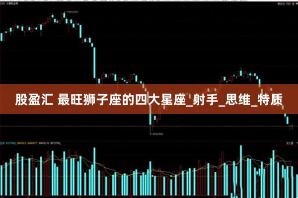 股盈汇 最旺狮子座的四大星座_射手_思维_特质