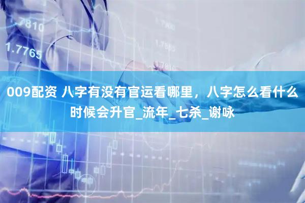 009配资 八字有没有官运看哪里，八字怎么看什么时候会升官_流年_七杀_谢咏