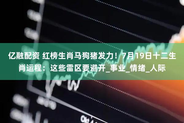 亿融配资 红榜生肖马狗猪发力！7月19日十二生肖运程：这些雷区要避开_事业_情绪_人际