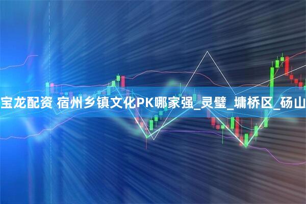 宝龙配资 宿州乡镇文化PK哪家强_灵璧_墉桥区_砀山