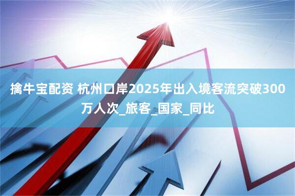 擒牛宝配资 杭州口岸2025年出入境客流突破300万人次_旅客_国家_同比