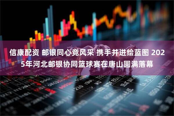信康配资 邮银同心竞风采 携手并进绘蓝图 2025年河北邮银协同篮球赛在唐山圆满落幕