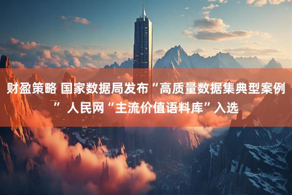 财盈策略 国家数据局发布“高质量数据集典型案例” 人民网“主流价值语料库”入选