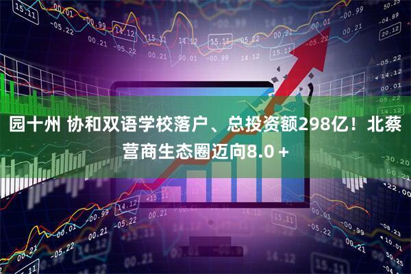 园十州 协和双语学校落户、总投资额298亿！北蔡营商生态圈迈向8.0＋