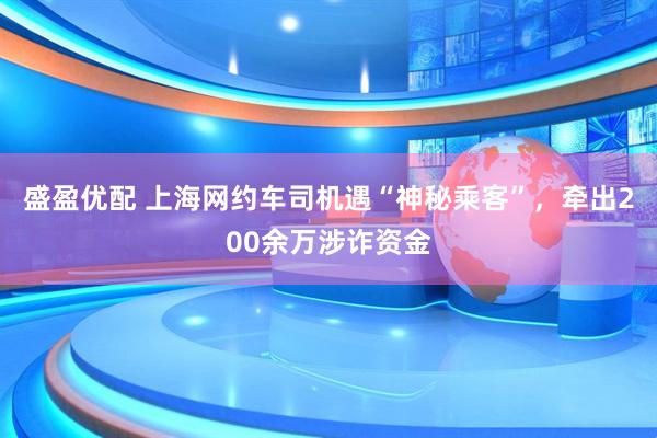 盛盈优配 上海网约车司机遇“神秘乘客”，牵出200余万涉诈资金