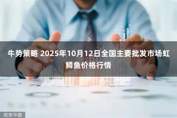 牛势策略 2025年10月12日全国主要批发市场虹鳟鱼价格行情