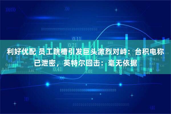 利好优配 员工跳槽引发巨头激烈对峙：台积电称已泄密，英特尔回击：毫无依据