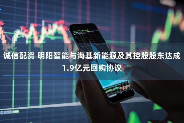 诚信配资 明阳智能与海基新能源及其控股股东达成1.9亿元回购协议