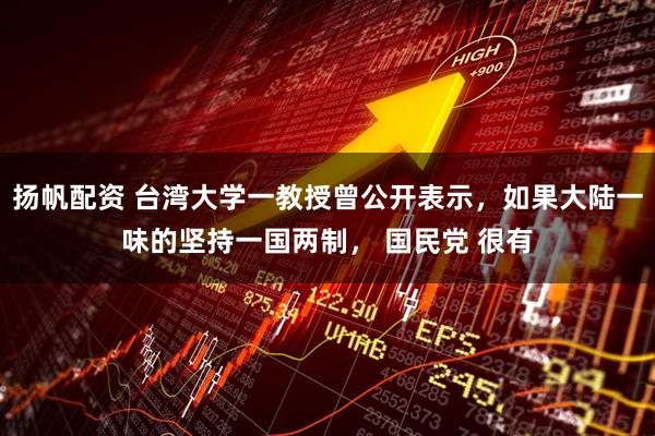 扬帆配资 台湾大学一教授曾公开表示，如果大陆一味的坚持一国两制， 国民党 很有