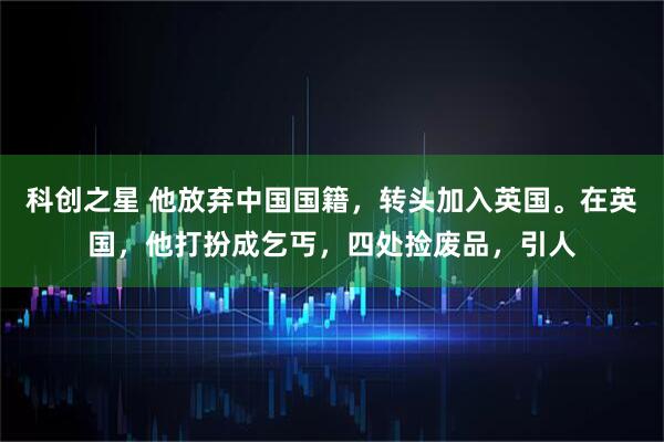 科创之星 他放弃中国国籍，转头加入英国。在英国，他打扮成乞丐，四处捡废品，引人