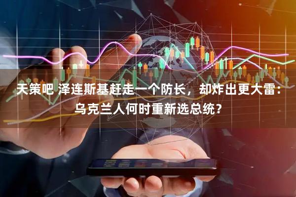 天策吧 泽连斯基赶走一个防长，却炸出更大雷：乌克兰人何时重新选总统？