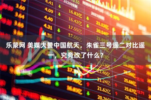 乐蒙网 美媒大赞中国航天，朱雀三号遥二对比遥一，究竟改了什么？