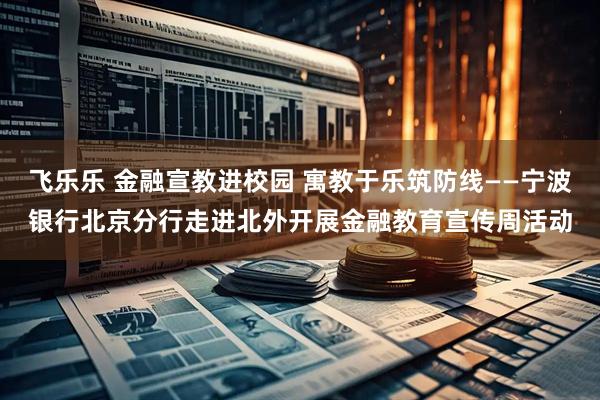 飞乐乐 金融宣教进校园 寓教于乐筑防线——宁波银行北京分行走进北外开展金融教育宣传周活动