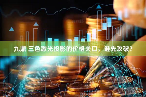 九鼎 三色激光投影的价格关口，谁先攻破？