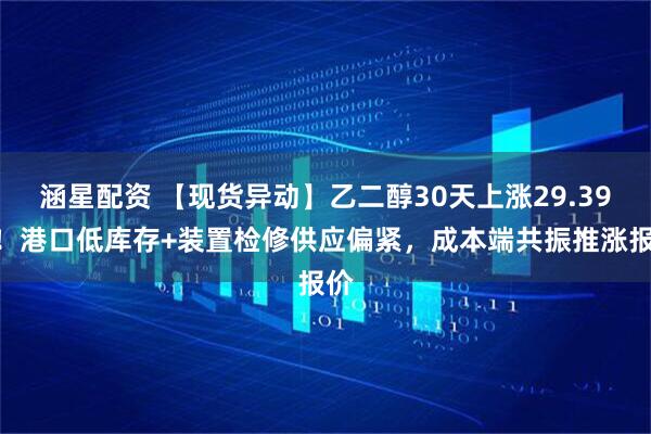 涵星配资 【现货异动】乙二醇30天上涨29.39%！港口低库存+装置检修供应偏紧，成本端共振推涨报价